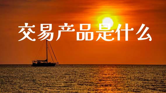 交易产品是什么_https://wap.78312.cn_财经新闻_第1张