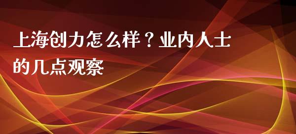 上海创力怎么样？业内人士的几点观察_https://wap.78312.cn_全球市场_第1张