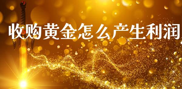 收购黄金怎么产生利润_https://wap.78312.cn_财经新闻_第1张