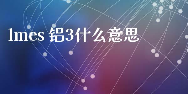 lmes 铝3什么意思_https://wap.78312.cn_金融监管_第1张