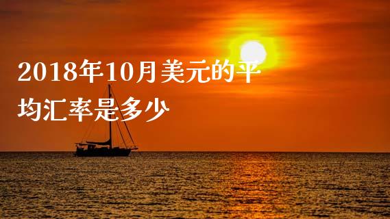 2018年10月美元的平均汇率是多少_https://wap.78312.cn_债券资讯_第1张