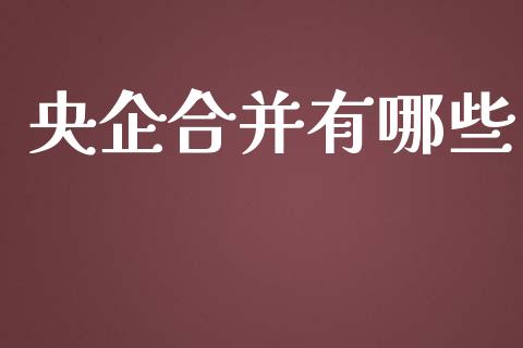 央企合并有哪些_https://wap.78312.cn_外汇交易_第1张