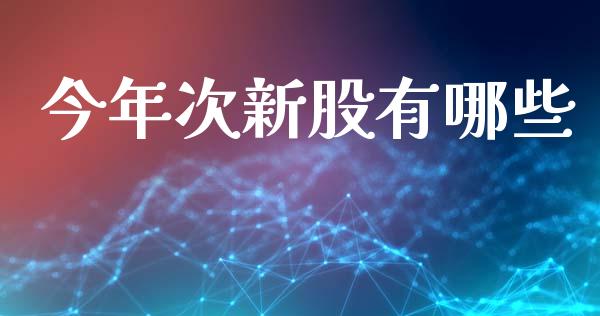 今年次新股有哪些_https://wap.78312.cn_外汇交易_第1张