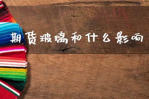 期货玻璃和什么影响_https://wap.78312.cn_债券资讯_第1张