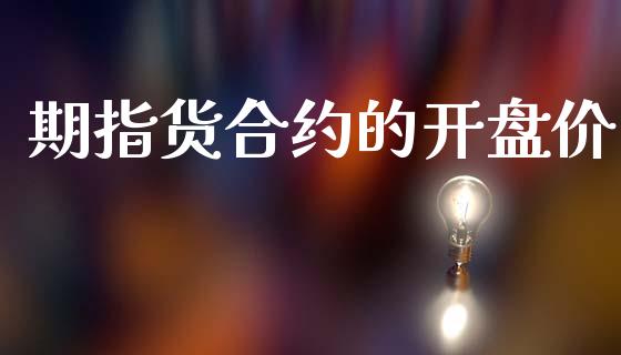 期指货合约的开盘价_https://wap.78312.cn_金融监管_第1张