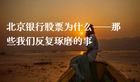 北京银行股票为什么——那些我们反复琢磨的事_https://wap.78312.cn_期货开户_第1张