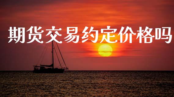 期货交易约定价格吗_https://wap.78312.cn_金融监管_第1张
