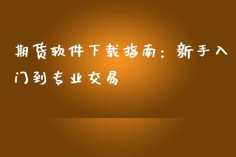 期货软件下载指南：新手入门到专业交易_https://wap.78312.cn_期货开户_第1张