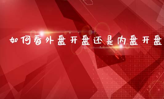 如何看外盘开盘还是内盘开盘_https://wap.78312.cn_债券资讯_第1张