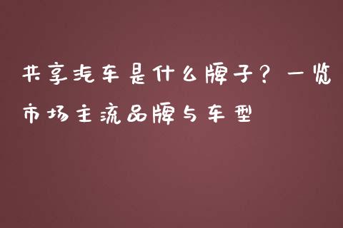 共享汽车是什么牌子？一览市场主流品牌与车型_https://wap.78312.cn_全球市场_第1张