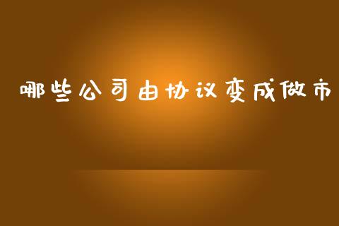 哪些公司由协议变成做市_https://wap.78312.cn_期货开户_第1张