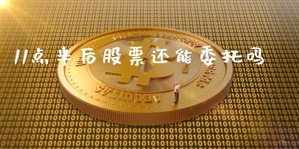 11点半后股票还能委托吗_https://wap.78312.cn_金融监管_第1张