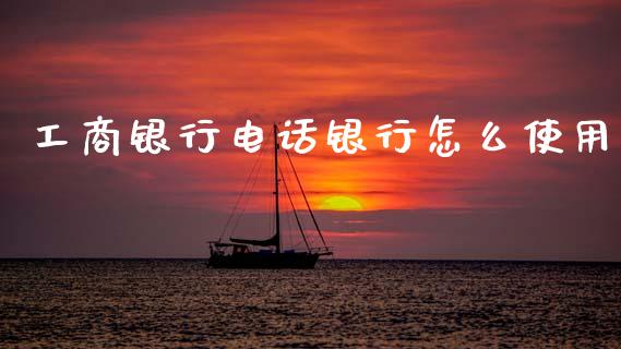 工商银行电话银行怎么使用_https://wap.78312.cn_财经新闻_第1张