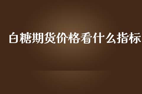 白糖期货价格看什么指标_https://wap.78312.cn_债券资讯_第1张