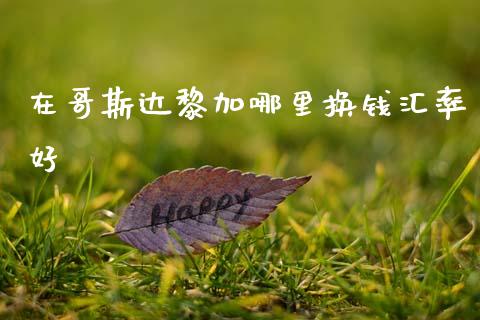 在哥斯达黎加哪里换钱汇率好_https://wap.78312.cn_金融监管_第1张