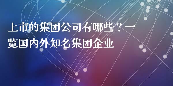 上市的集团公司有哪些?一览国内外知名集团企业_债券资讯_第1张_期货开户_金融监管_外汇交易_债券资讯_全球市场_财经新闻 上市的集团公司有哪些?一览国内外知名集团企业_https://wap.78312.cn_债券资讯_第1张
