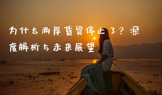 为什么两岸货贸停止了？深度解析与未来展望_https://wap.78312.cn_期货开户_第1张
