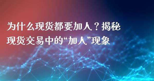 为什么现货都要加人？揭秘现货交易中的“加人”现象_https://wap.78312.cn_财经新闻_第1张