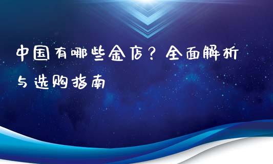 中国有哪些金店？全面解析与选购指南_https://wap.78312.cn_全球市场_第1张