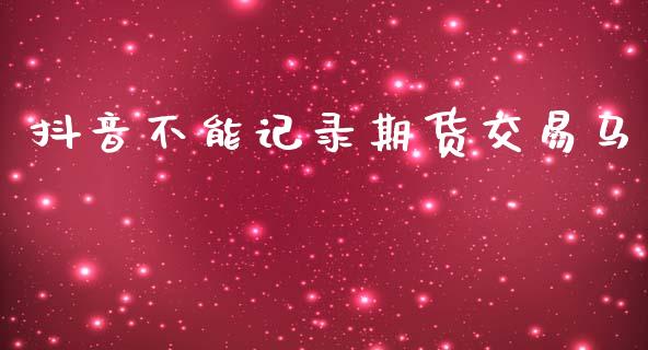 抖音不能记录期货交易马_https://wap.78312.cn_债券资讯_第1张