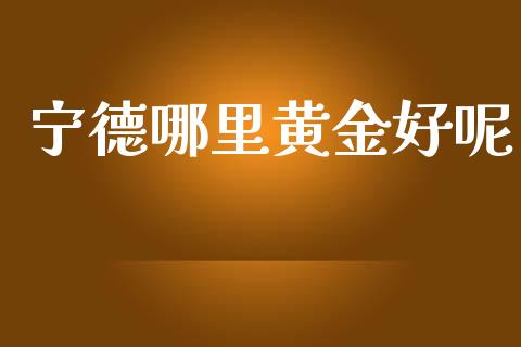 宁德哪里黄金好呢_https://wap.78312.cn_全球市场_第1张