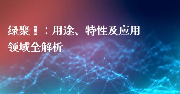 绿聚酯：用途、特性及应用领域全解析_https://wap.78312.cn_期货开户_第1张