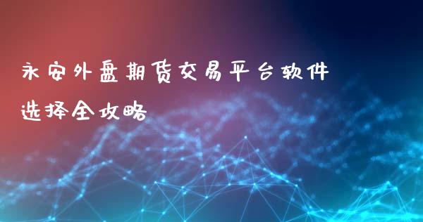 永安外盘期货交易平台软件选择全攻略_https://wap.78312.cn_债券资讯_第1张