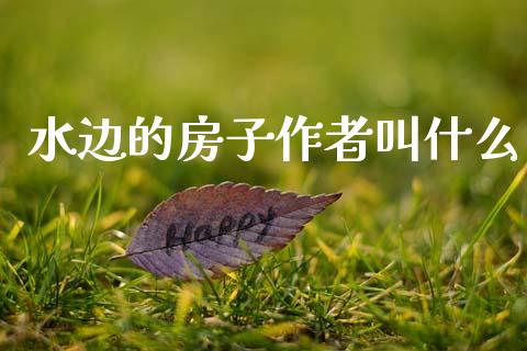 水边的房子作者叫什么_https://wap.78312.cn_财经新闻_第1张