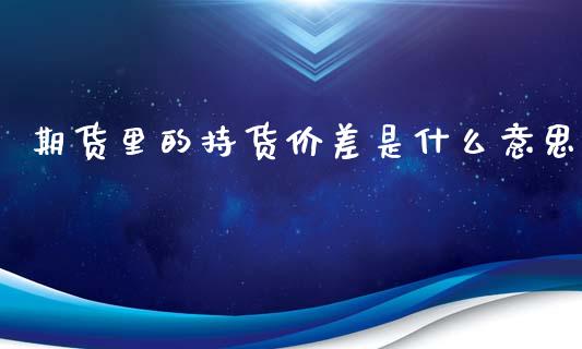 期货里的持货价差是什么意思_https://wap.78312.cn_外汇交易_第1张