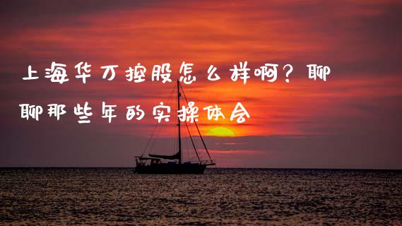 上海华万控股怎么样啊？聊聊那些年的实操体会_https://wap.78312.cn_期货开户_第1张
