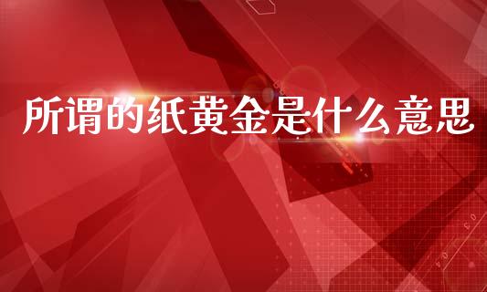 所谓的纸黄金是什么意思_https://wap.78312.cn_期货开户_第1张