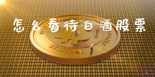 怎么看待白酒股票_https://wap.78312.cn_债券资讯_第1张