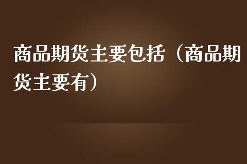 商品期货主要包括（商品期货主要有）_https://wap.78312.cn_财经新闻_第1张