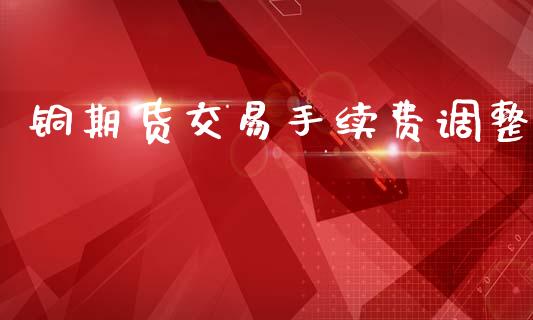 铜期货交易手续费调整_https://wap.78312.cn_期货开户_第1张