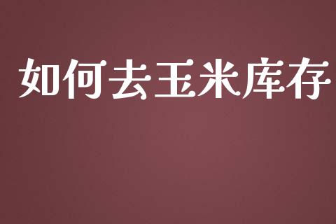 如何去玉米库存_https://wap.78312.cn_全球市场_第1张
