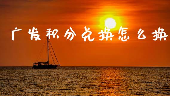广发积分兑换怎么换_https://wap.78312.cn_财经新闻_第1张