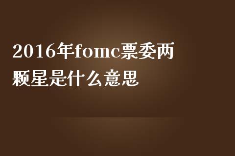 2016年fomc票委两颗星是什么意思_https://wap.78312.cn_金融监管_第1张