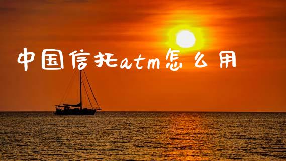 中国信托atm怎么用_https://wap.78312.cn_债券资讯_第1张