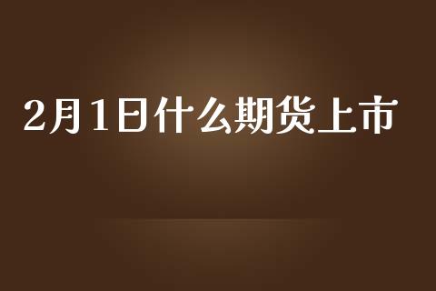 2月1日什么期货上市_https://wap.78312.cn_外汇交易_第1张