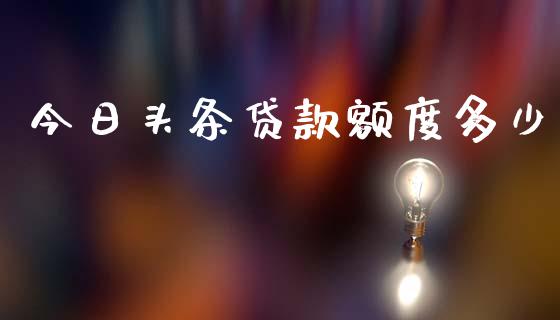 今日头条贷款额度多少_https://wap.78312.cn_债券资讯_第1张