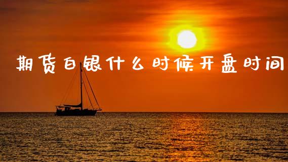 期货白银什么时候开盘时间_https://wap.78312.cn_财经新闻_第1张