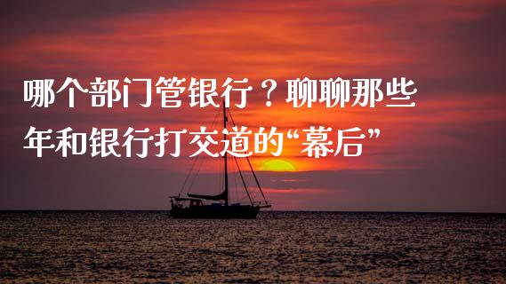 哪个部门管银行？聊聊那些年和银行打交道的“幕后”_https://wap.78312.cn_期货开户_第1张