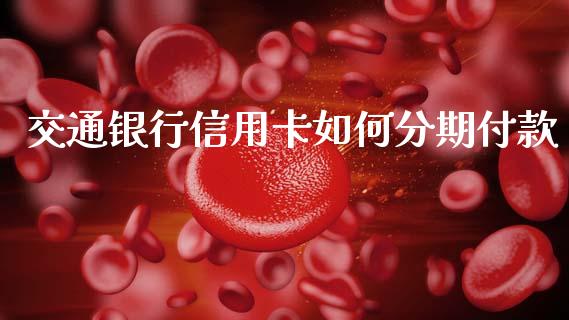 交通银行信用卡如何分期付款_外汇交易_第1张_期货开户_金融监管_外汇交易_债券资讯_全球市场_财经新闻 交通银行信用卡如何分期付款_https://wap.78312.cn_外汇交易_第1张
