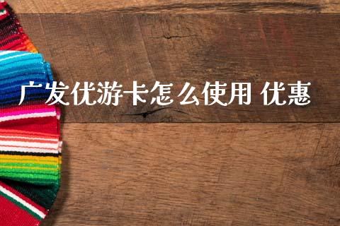 广发优游卡怎么使用 优惠_https://wap.78312.cn_财经新闻_第1张