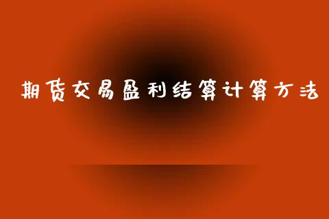 期货交易盈利结算计算方法_https://wap.78312.cn_金融监管_第1张