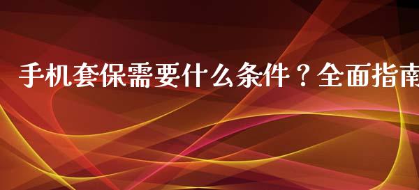 手机套保需要什么条件？全面指南_https://wap.78312.cn_财经新闻_第1张