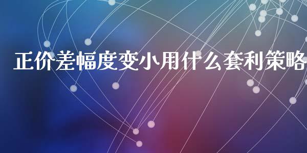 正价差幅度变小用什么套利策略_https://wap.78312.cn_期货开户_第1张