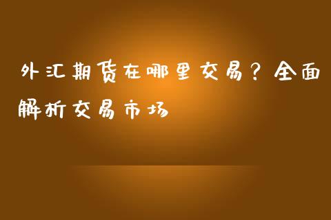 外汇期货在哪里交易？全面解析交易市场_https://wap.78312.cn_期货开户_第1张