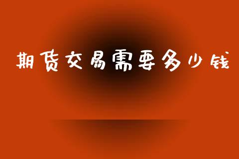 期货交易需要多少钱_https://wap.78312.cn_期货开户_第1张