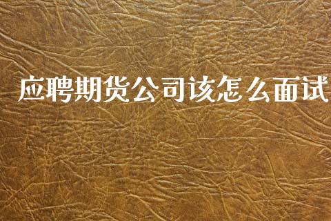 应聘期货公司该怎么面试_https://wap.78312.cn_财经新闻_第1张